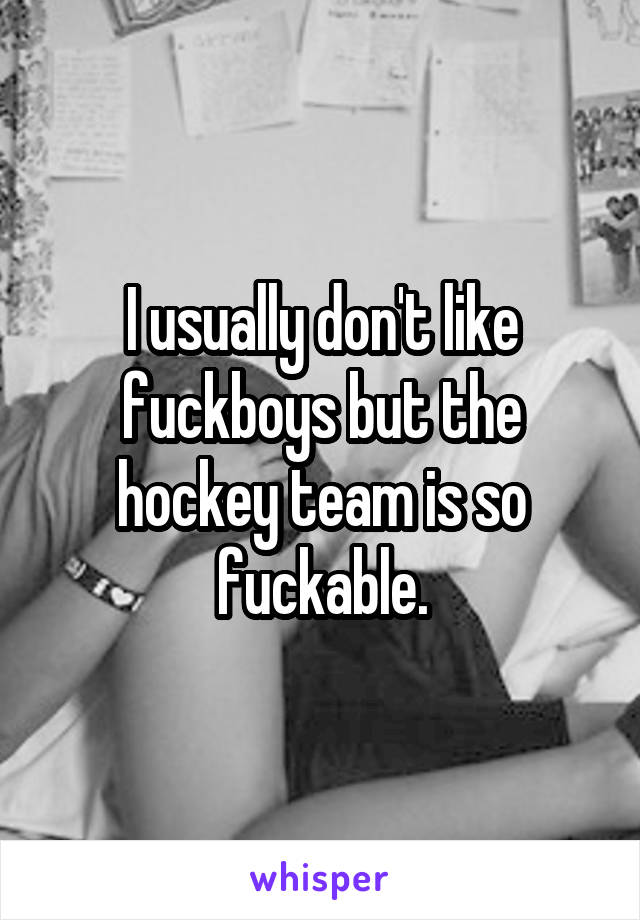 I usually don't like fuckboys but the hockey team is so fuckable.