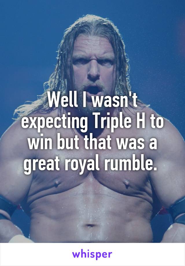 Well I wasn't expecting Triple H to win but that was a great royal rumble. 