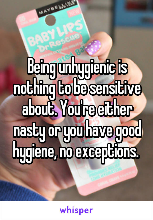Being unhygienic is nothing to be sensitive about. You're either nasty or you have good hygiene, no exceptions. 