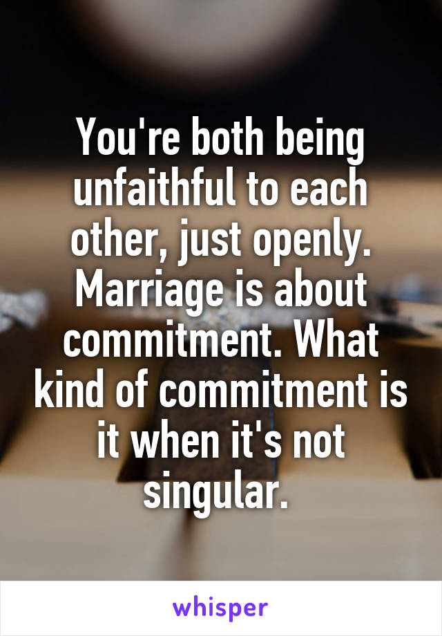 You're both being unfaithful to each other, just openly. Marriage is about commitment. What kind of commitment is it when it's not singular. 