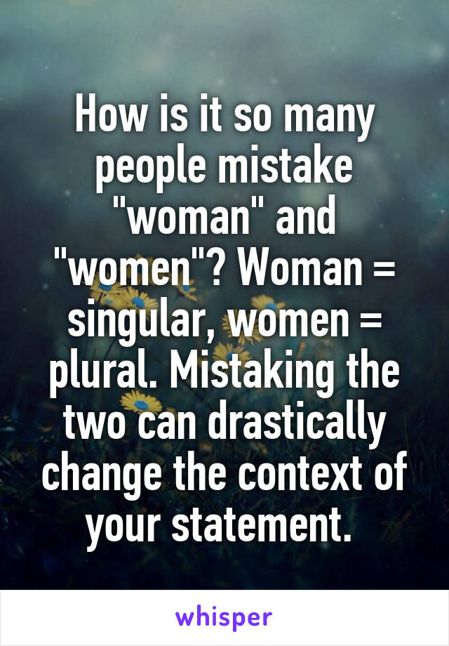 How is it so many people mistake "woman" and "women"? Woman = singular, women = plural. Mistaking the two can drastically change the context of your statement. 