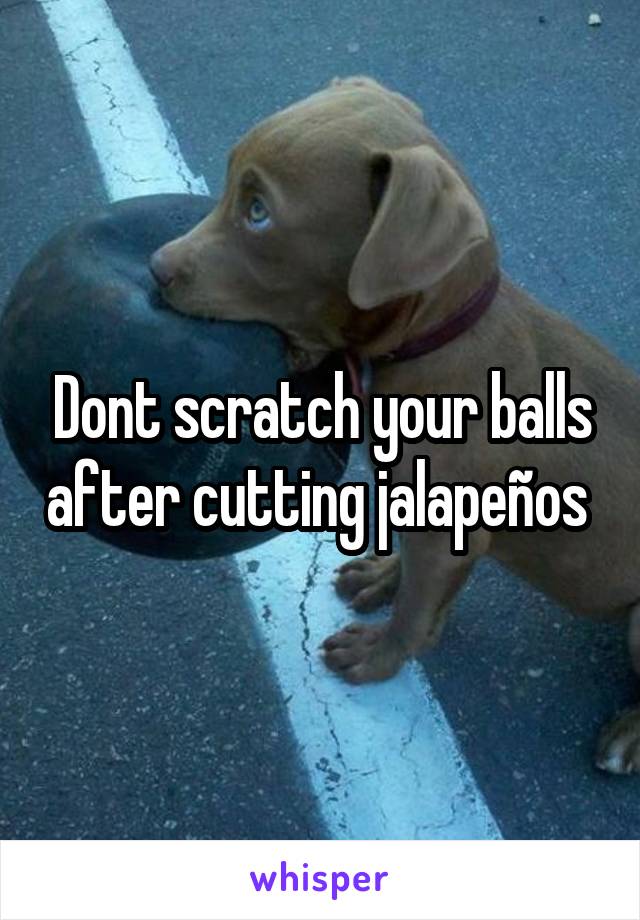 Dont scratch your balls after cutting jalapeños 