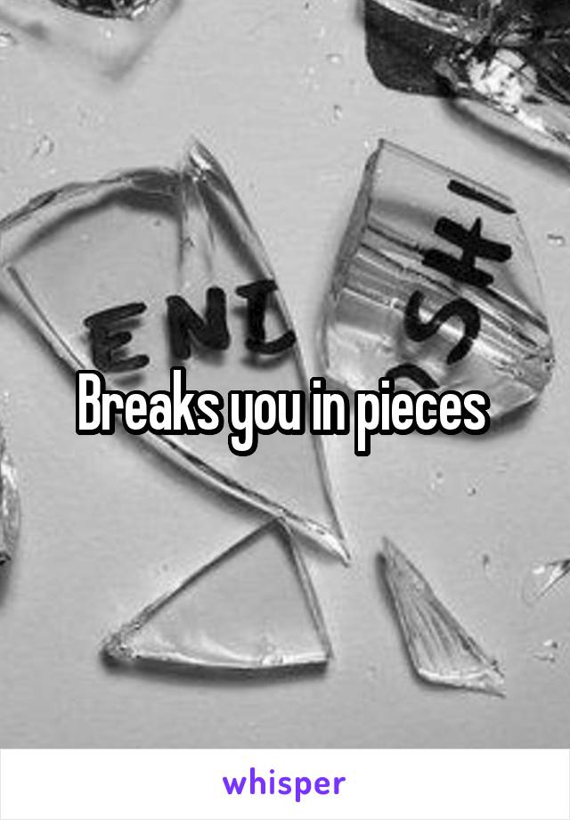 Breaks you in pieces 