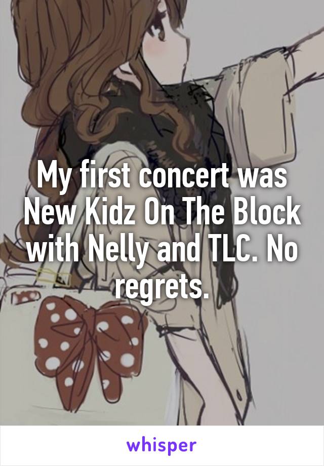 My first concert was New Kidz On The Block with Nelly and TLC. No regrets.