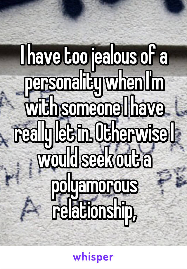 I have too jealous of a personality when I'm with someone I have really let in. Otherwise I would seek out a polyamorous relationship,