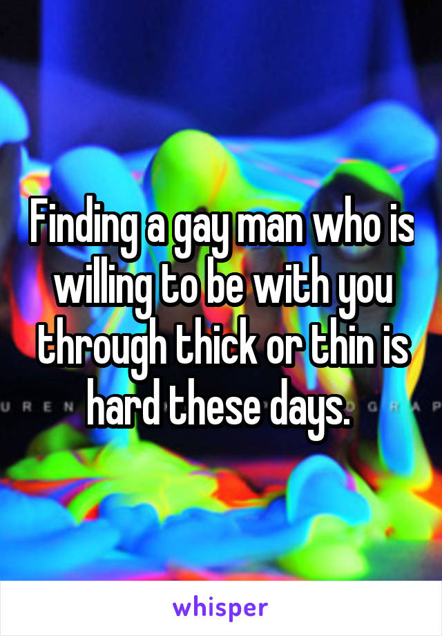 Finding a gay man who is willing to be with you through thick or thin is hard these days. 