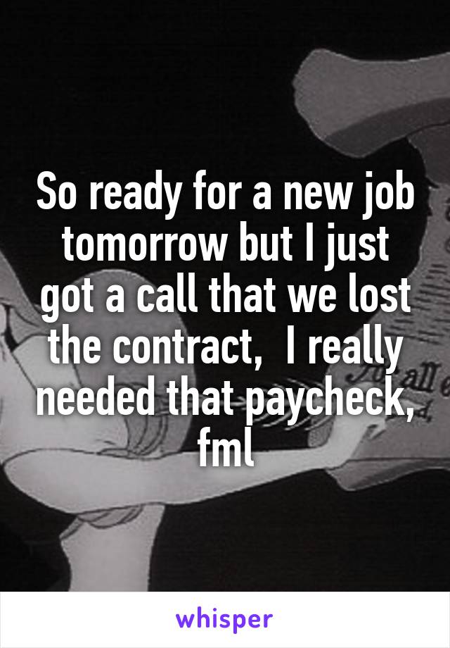 So ready for a new job tomorrow but I just got a call that we lost the contract,  I really needed that paycheck, fml