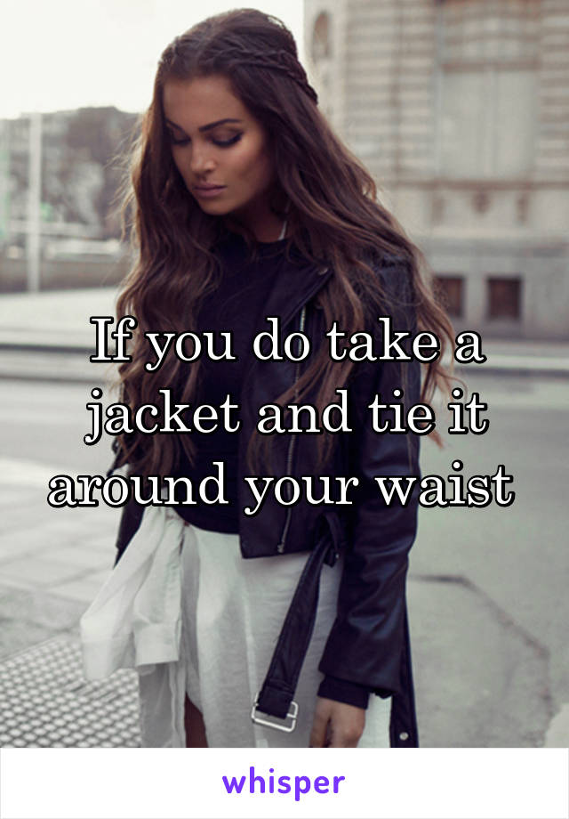 If you do take a jacket and tie it around your waist 