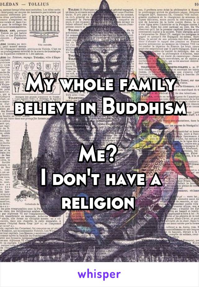 My whole family believe in Buddhism 
Me? 
I don't have a religion 