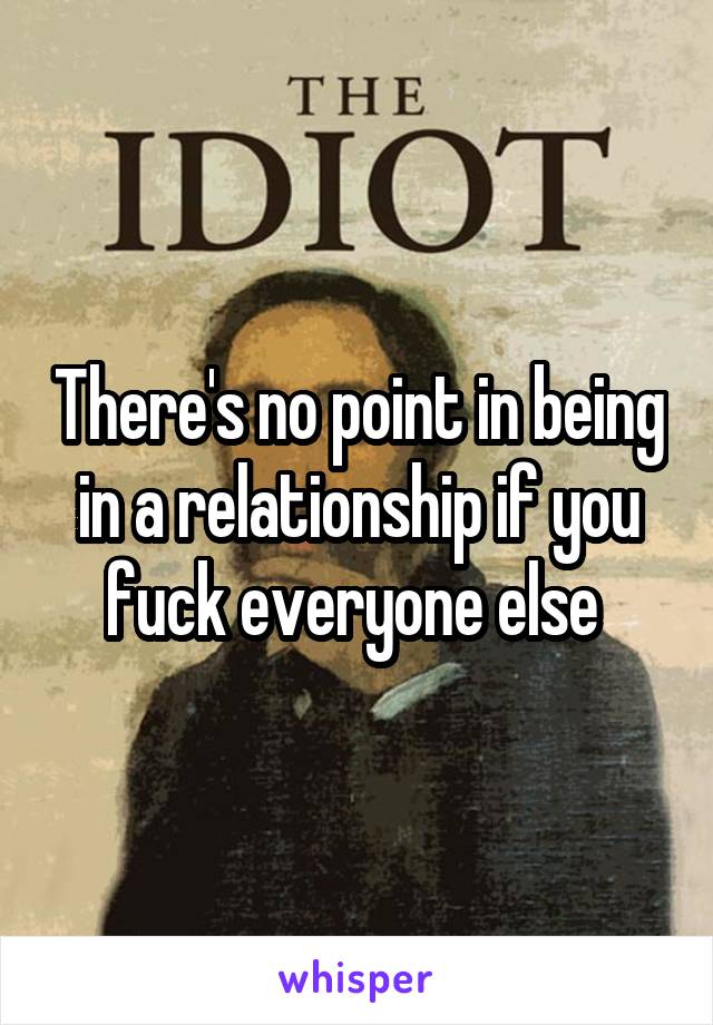 There's no point in being in a relationship if you fuck everyone else 