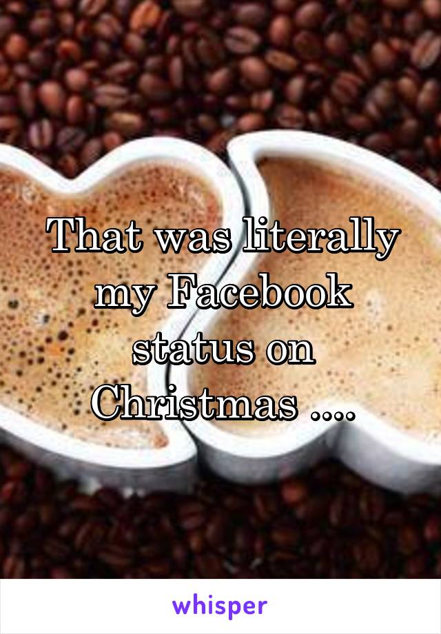 That was literally my Facebook status on Christmas ....