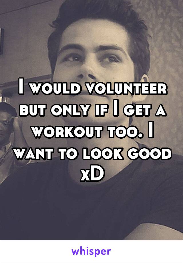 I would volunteer but only if I get a workout too. I want to look good xD