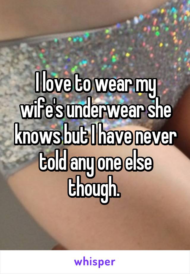 I love to wear my wife's underwear she knows but I have never told any one else though. 