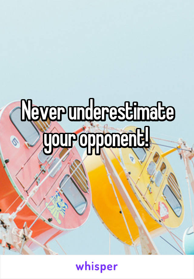 Never underestimate your opponent! 
