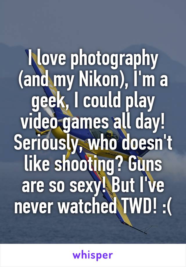 I love photography (and my Nikon), I'm a geek, I could play video games all day! Seriously, who doesn't like shooting? Guns are so sexy! But I've never watched TWD! :(