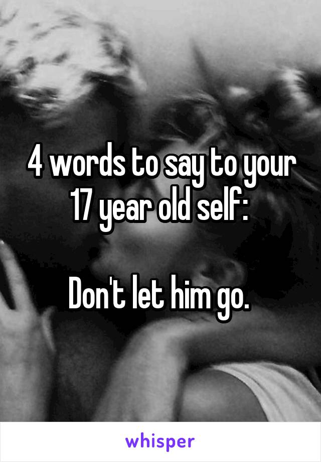 4 words to say to your 17 year old self: 

Don't let him go. 