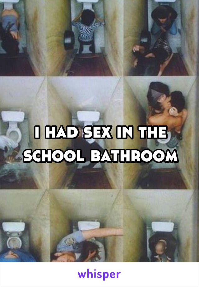 i had sex in the school bathroom