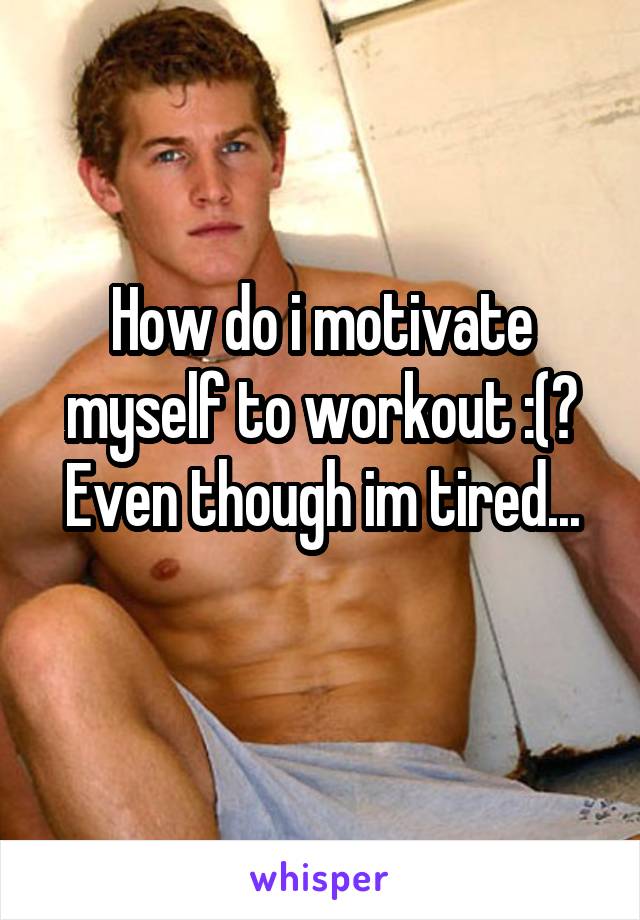 How do i motivate myself to workout :(?
Even though im tired...
