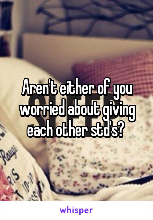 Aren't either of you worried about giving each other std's? 