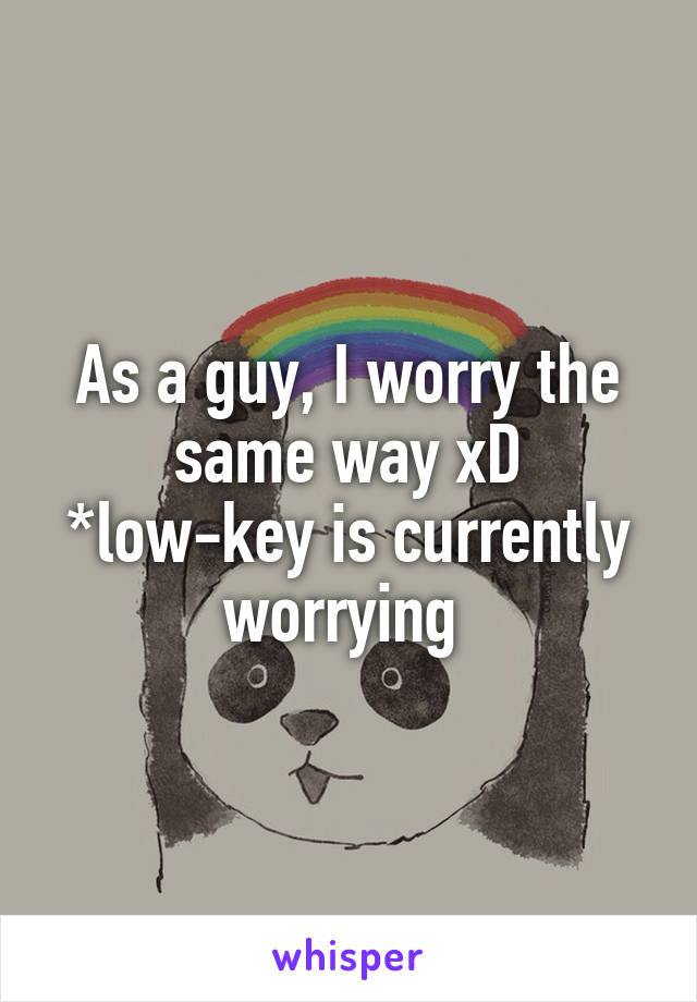 As a guy, I worry the same way xD
*low-key is currently worrying 