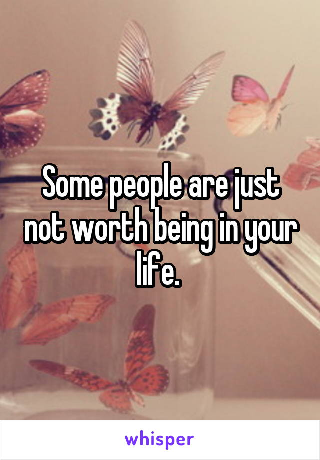 Some people are just not worth being in your life. 