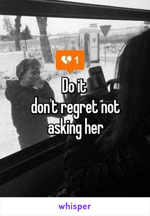 Do it 
don't regret not asking her