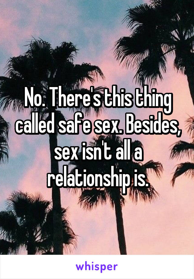 No. There's this thing called safe sex. Besides, sex isn't all a relationship is.