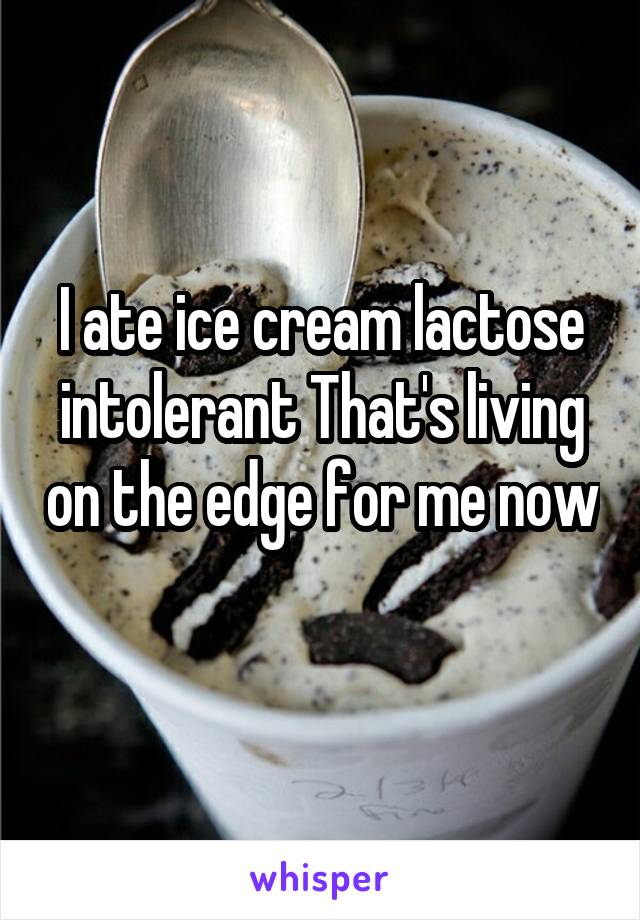 I ate ice cream lactose intolerant That's living on the edge for me now 