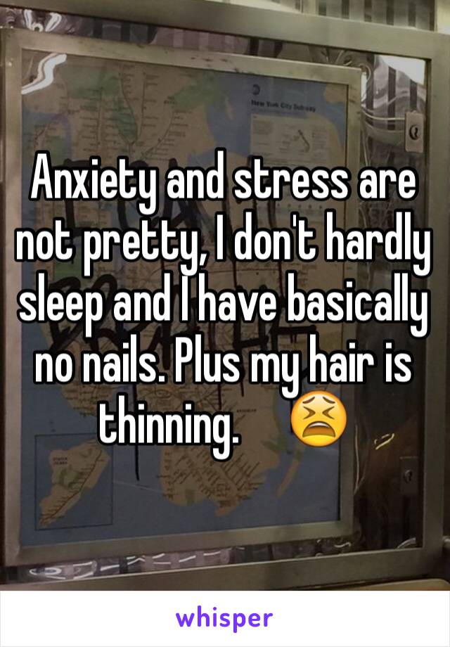 Anxiety and stress are not pretty, I don't hardly sleep and I have basically no nails. Plus my hair is thinning.     😫