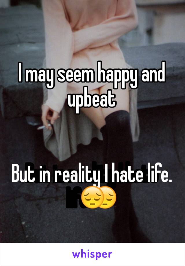 I may seem happy and upbeat 


But in reality I hate life.😔