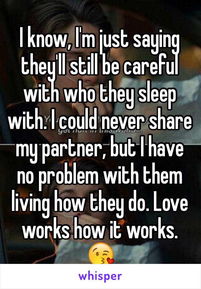 I know, I'm just saying they'll still be careful with who they sleep with. I could never share my partner, but I have no problem with them living how they do. Love works how it works. 😘