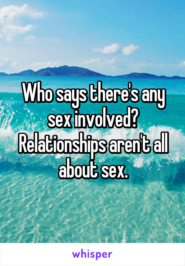 Who says there's any sex involved? Relationships aren't all about sex.