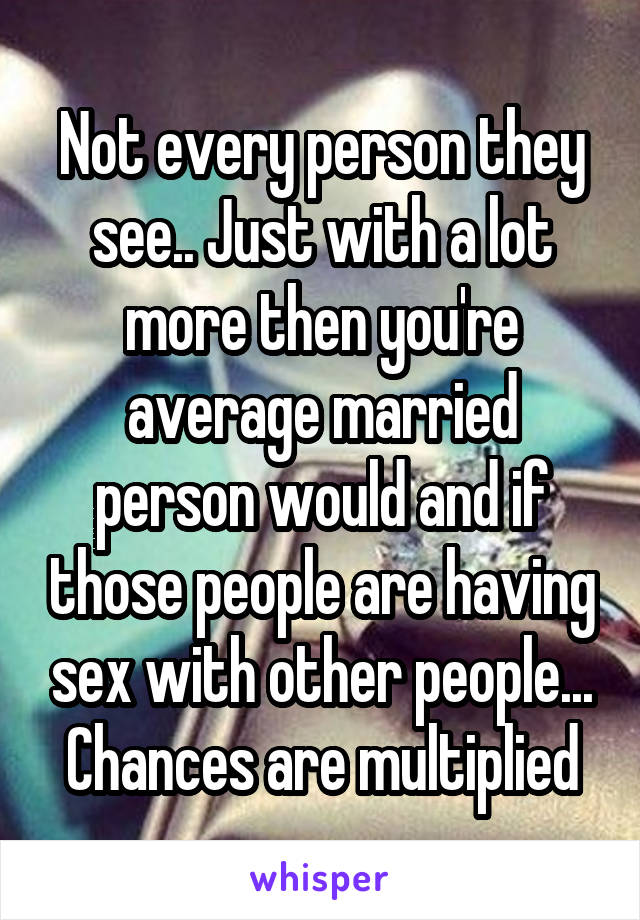 Not every person they see.. Just with a lot more then you're average married person would and if those people are having sex with other people... Chances are multiplied