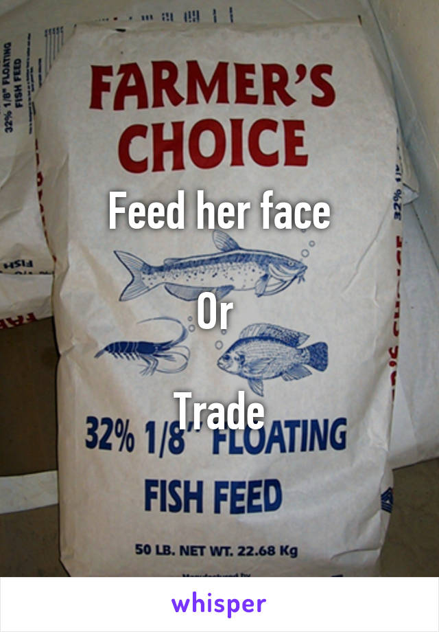 Feed her face

Or 

Trade
