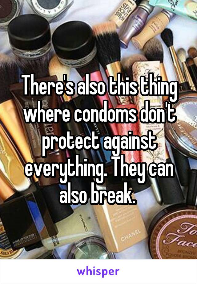 There's also this thing where condoms don't protect against everything. They can also break. 