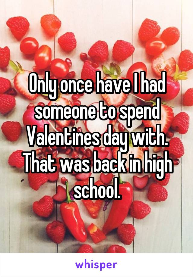 Only once have I had someone to spend Valentines day with. That was back in high school.