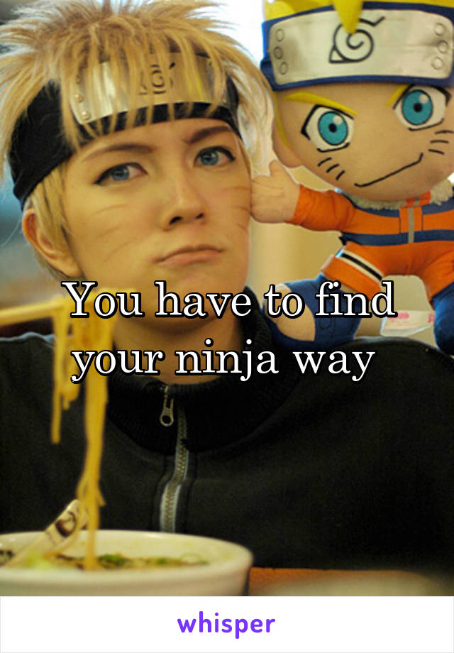 You have to find your ninja way 