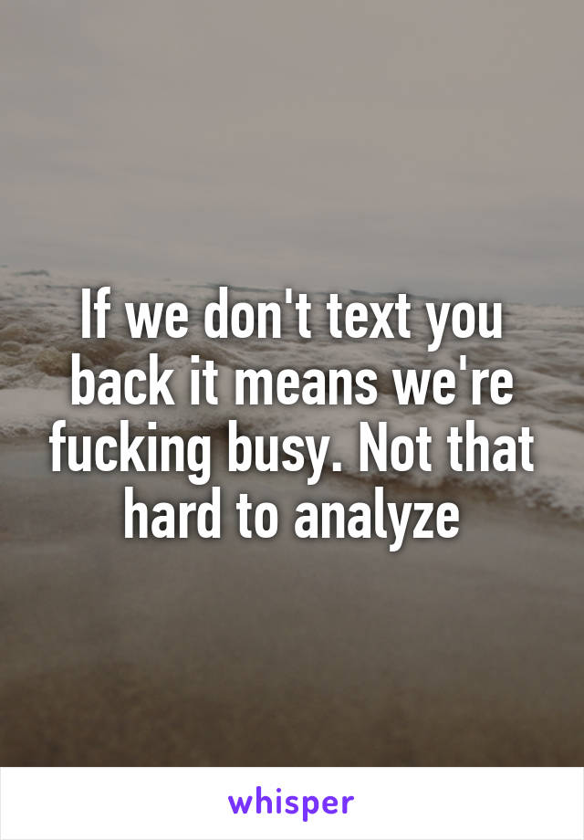 If we don't text you back it means we're fucking busy. Not that hard to analyze