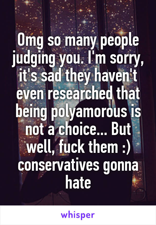 Omg so many people judging you. I'm sorry, it's sad they haven't even researched that being polyamorous is not a choice... But well, fuck them :) conservatives gonna hate