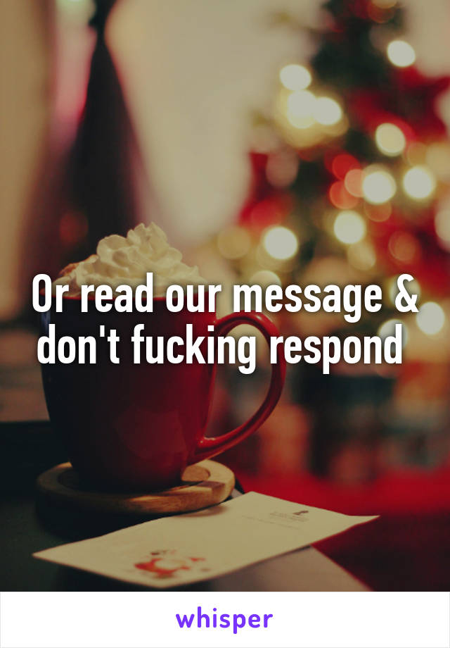 Or read our message & don't fucking respond 