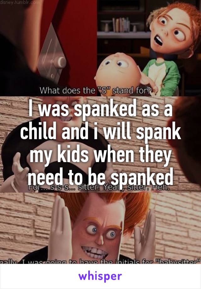 I was spanked as a child and i will spank my kids when they need to be spanked