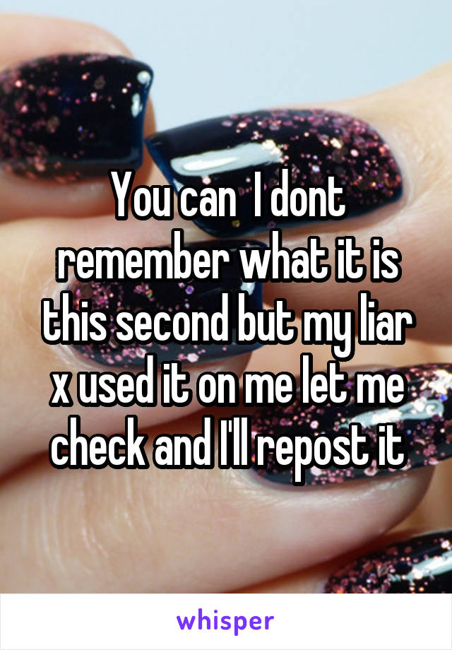 You can  I dont remember what it is this second but my liar x used it on me let me check and I'll repost it