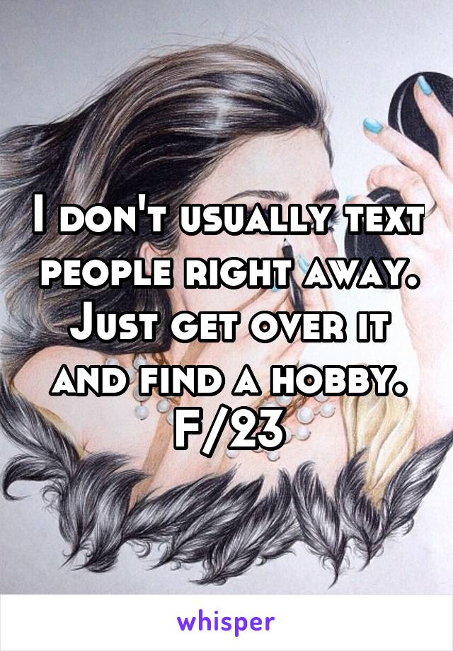 I don't usually text people right away. Just get over it and find a hobby. F/23