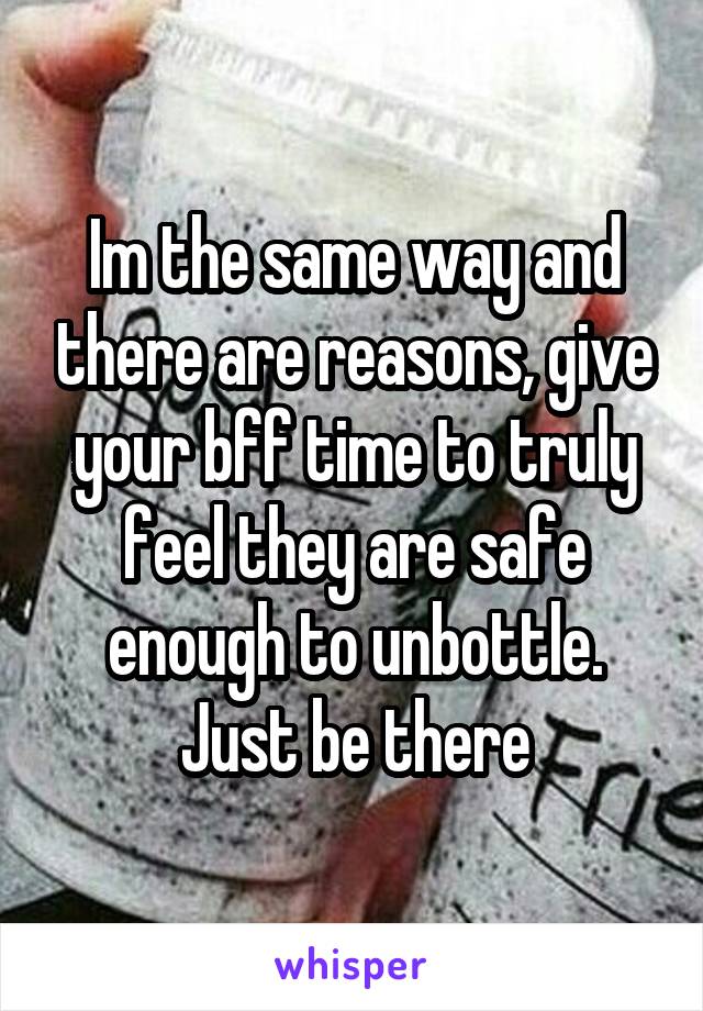 Im the same way and there are reasons, give your bff time to truly feel they are safe enough to unbottle. Just be there