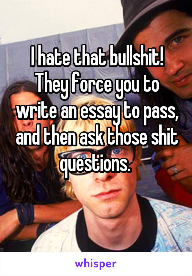 I hate that bullshit! They force you to write an essay to pass, and then ask those shit questions. 

