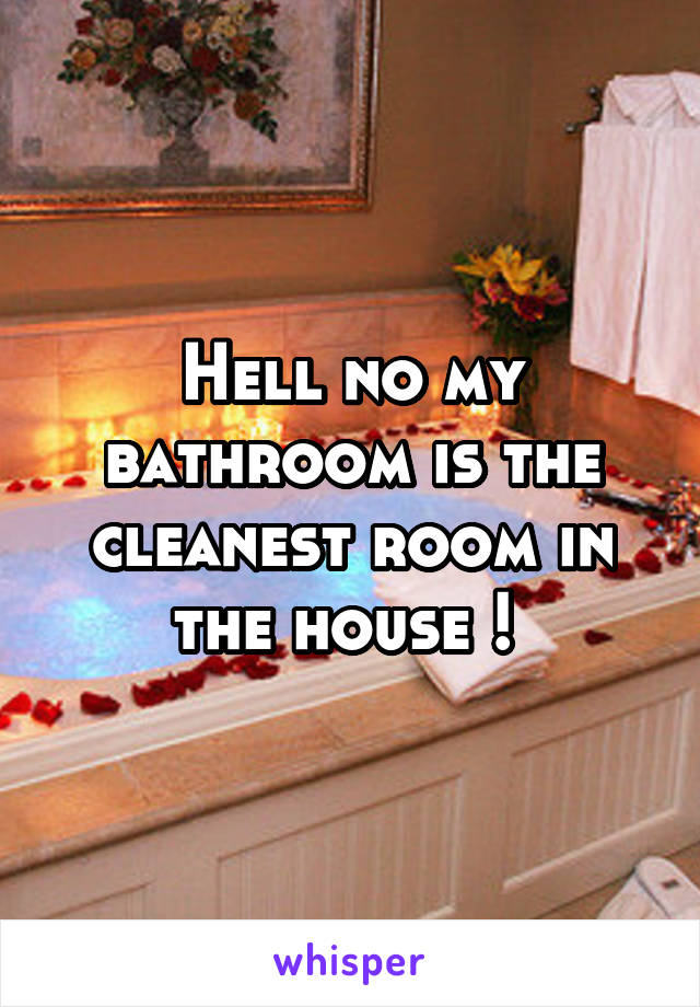 Hell no my bathroom is the cleanest room in the house ! 