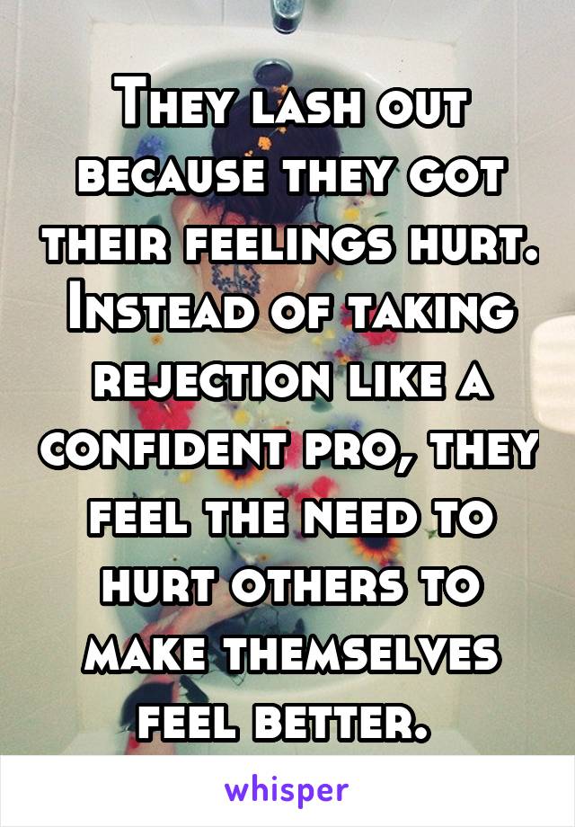 They lash out because they got their feelings hurt. Instead of taking rejection like a confident pro, they feel the need to hurt others to make themselves feel better. 