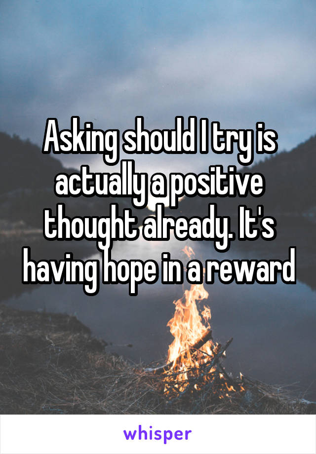 Asking should I try is actually a positive thought already. It's having hope in a reward 