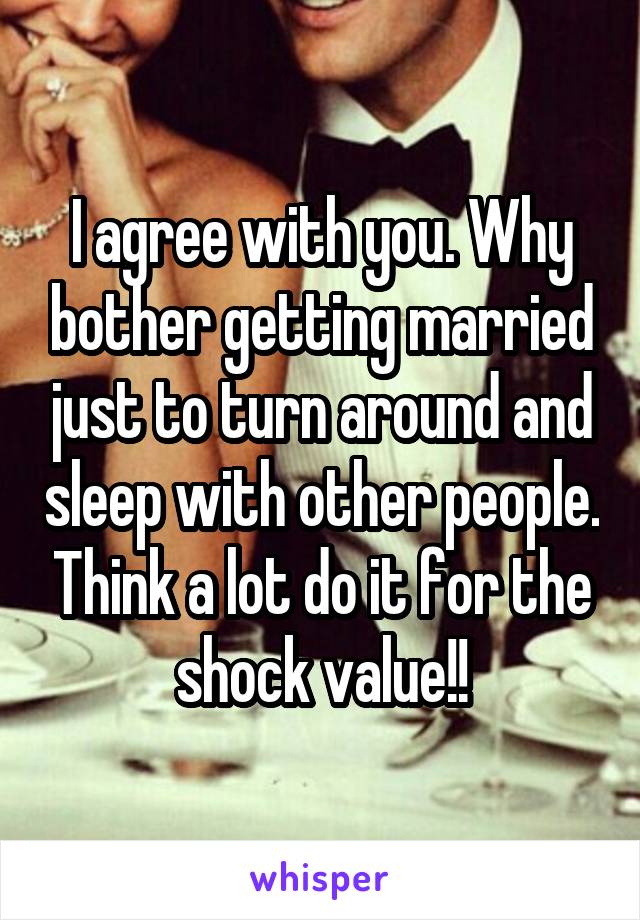 I agree with you. Why bother getting married just to turn around and sleep with other people. Think a lot do it for the shock value!!