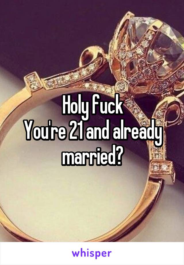 Holy fuck
You're 21 and already married?
